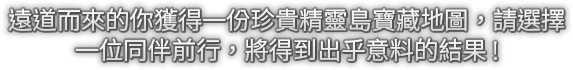 遠道而來的你獲得一份珍貴精靈島寶藏地圖，請選擇一位同伴前行，將得到出乎意料的結果!