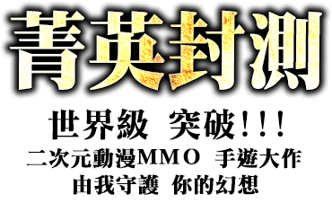 菁英封測->世界級 突破!!! 日系動漫ＭＭＯ 手遊大作 由我守護 妳的幻想